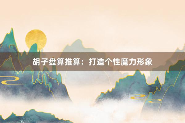 胡子盘算推算:打造个性魔力形象