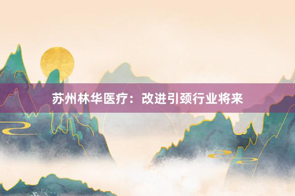 苏州林华医疗：改进引颈行业将来